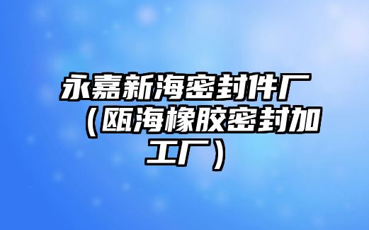 永嘉新海密封件廠（甌海橡膠密封加工廠）