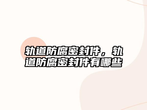 軌道防腐密封件，軌道防腐密封件有哪些