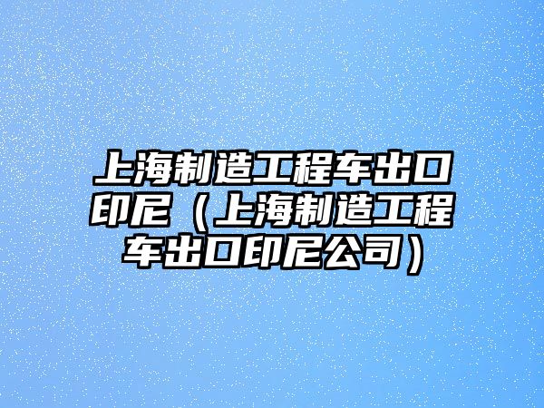 上海制造工程車出口印尼（上海制造工程車出口印尼公司）