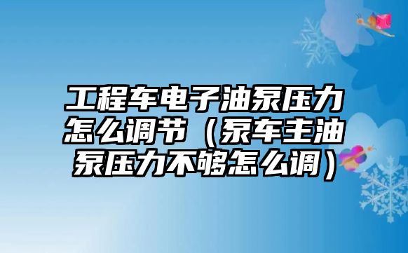 工程車電子油泵壓力怎么調(diào)節(jié)（泵車主油泵壓力不夠怎么調(diào)）