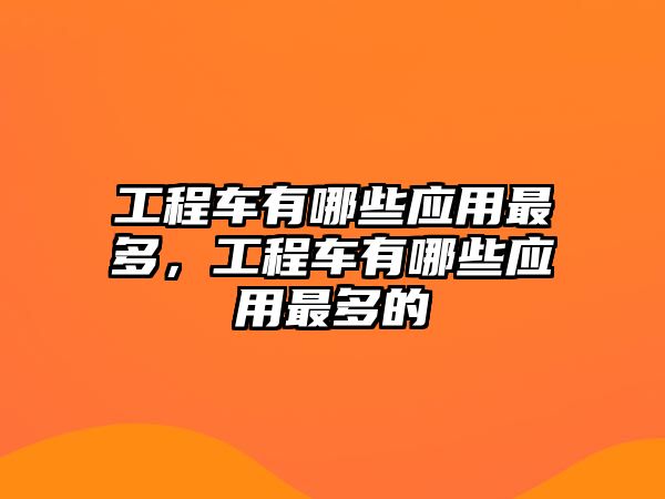 工程車有哪些應(yīng)用最多，工程車有哪些應(yīng)用最多的