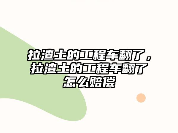 拉渣土的工程車翻了，拉渣土的工程車翻了怎么賠償