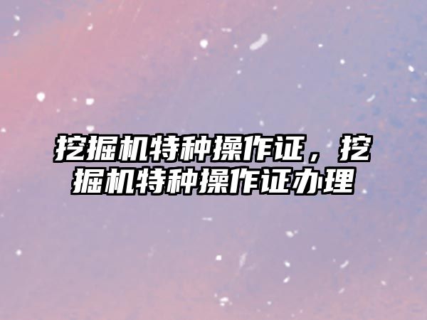 挖掘機特種操作證，挖掘機特種操作證辦理