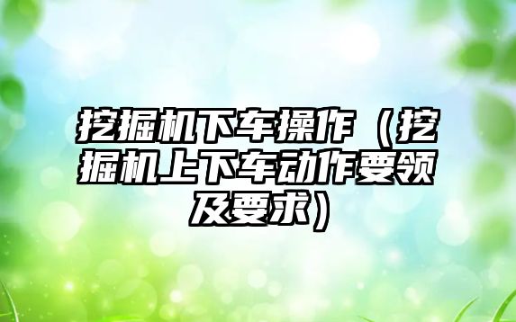 挖掘機下車操作（挖掘機上下車動作要領(lǐng)及要求）