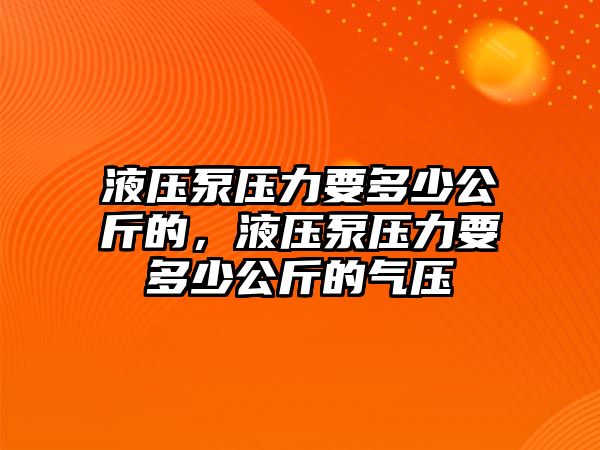 液壓泵壓力要多少公斤的，液壓泵壓力要多少公斤的氣壓