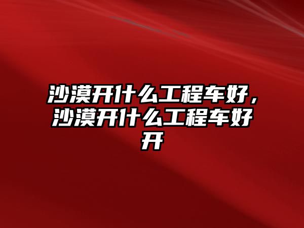 沙漠開什么工程車好，沙漠開什么工程車好開