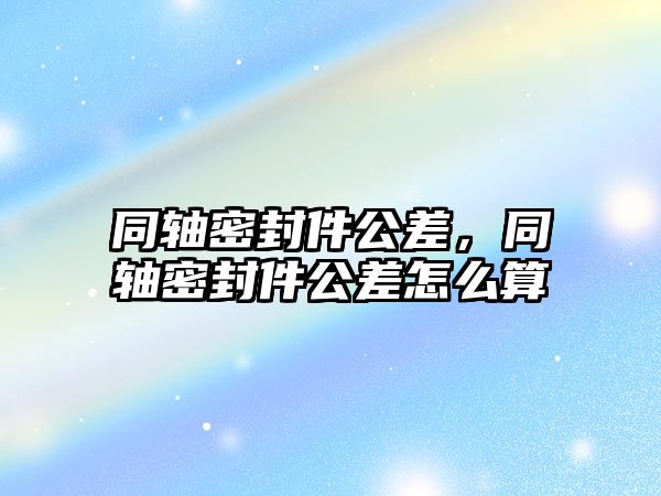 同軸密封件公差，同軸密封件公差怎么算