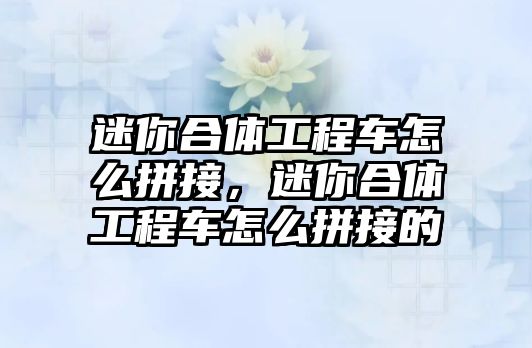 迷你合體工程車怎么拼接，迷你合體工程車怎么拼接的