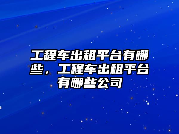 工程車出租平臺有哪些，工程車出租平臺有哪些公司