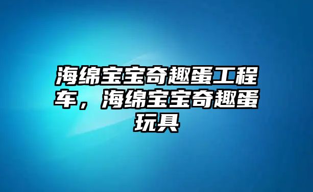 海綿寶寶奇趣蛋工程車，海綿寶寶奇趣蛋玩具