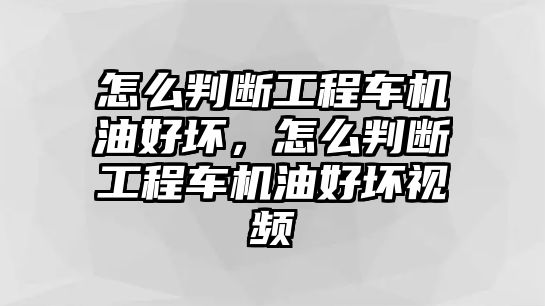 怎么判斷工程車機(jī)油好壞，怎么判斷工程車機(jī)油好壞視頻