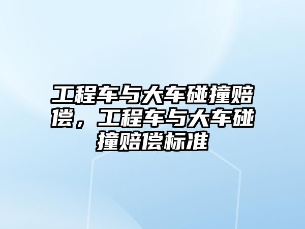 工程車與大車碰撞賠償，工程車與大車碰撞賠償標(biāo)準(zhǔn)