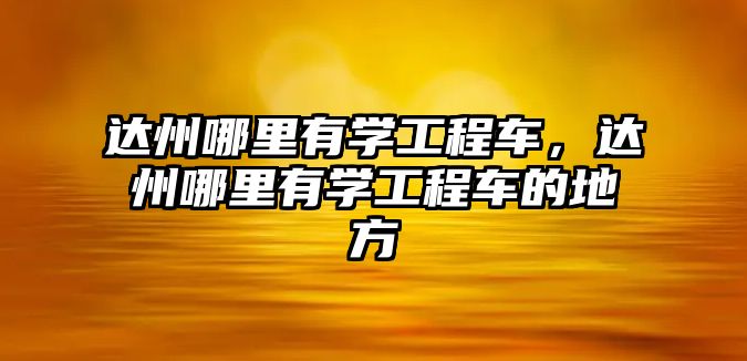 達州哪里有學工程車，達州哪里有學工程車的地方