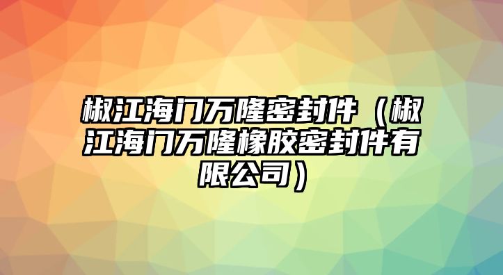 椒江海門萬隆密封件（椒江海門萬隆橡膠密封件有限公司）