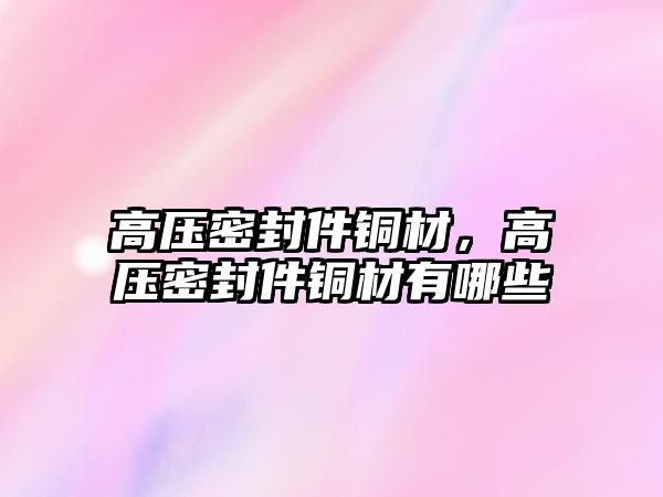 高壓密封件銅材，高壓密封件銅材有哪些