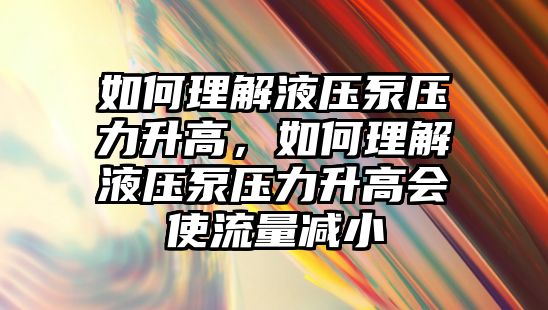 如何理解液壓泵壓力升高，如何理解液壓泵壓力升高會使流量減小