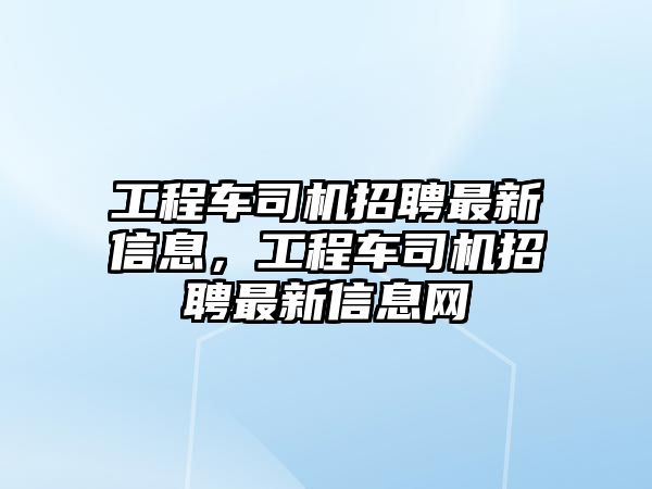 工程車司機招聘最新信息，工程車司機招聘最新信息網(wǎng)