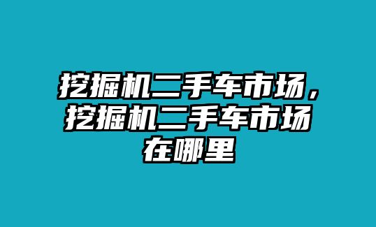 挖掘機二手車市場，挖掘機二手車市場在哪里