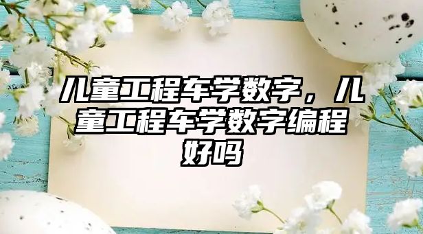 兒童工程車學(xué)數(shù)字，兒童工程車學(xué)數(shù)字編程好嗎