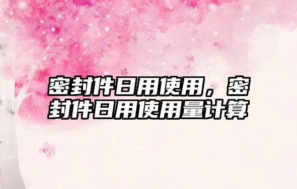 密封件日用使用，密封件日用使用量計(jì)算