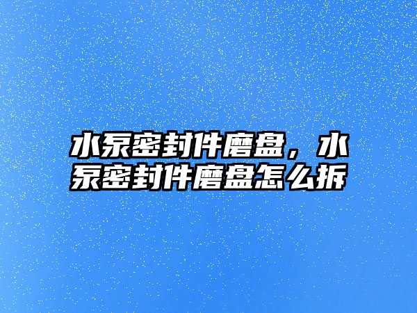 水泵密封件磨盤，水泵密封件磨盤怎么拆