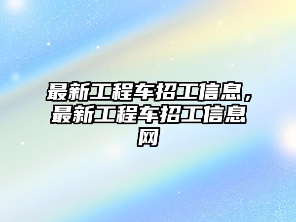 最新工程車招工信息，最新工程車招工信息網(wǎng)