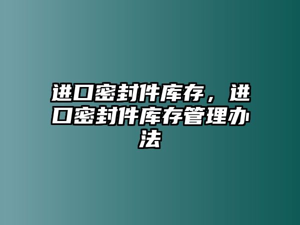 進(jìn)口密封件庫存，進(jìn)口密封件庫存管理辦法