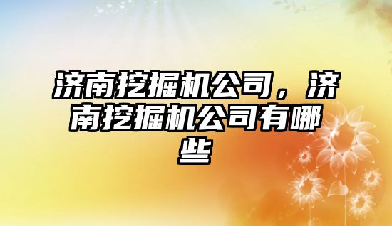 濟南挖掘機公司，濟南挖掘機公司有哪些