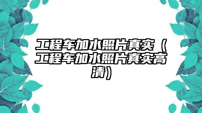 工程車加水照片真實(shí)（工程車加水照片真實(shí)高清）