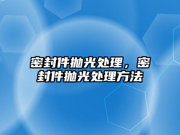 密封件拋光處理，密封件拋光處理方法