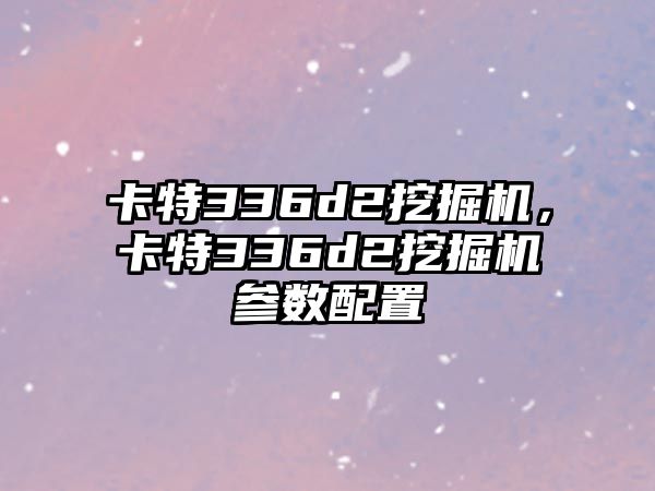 卡特336d2挖掘機，卡特336d2挖掘機參數(shù)配置