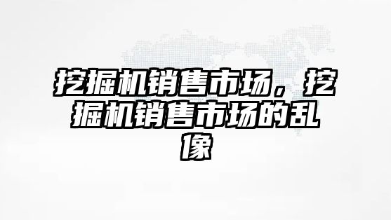 挖掘機銷售市場，挖掘機銷售市場的亂像