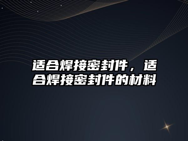 適合焊接密封件，適合焊接密封件的材料