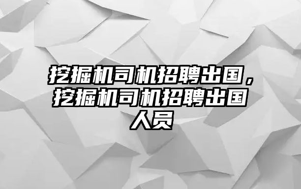 挖掘機司機招聘出國，挖掘機司機招聘出國人員