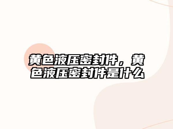 黃色液壓密封件，黃色液壓密封件是什么