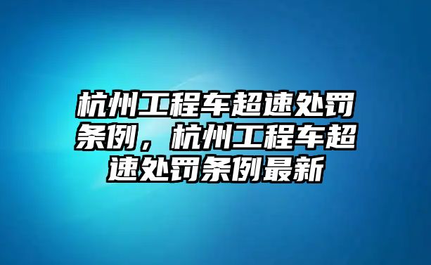 杭州工程車超速處罰條例，杭州工程車超速處罰條例最新