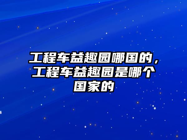 工程車益趣園哪國(guó)的，工程車益趣園是哪個(gè)國(guó)家的