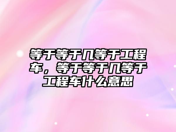 等于等于幾等于工程車，等于等于幾等于工程車什么意思