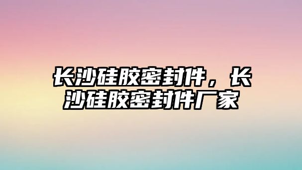 長(zhǎng)沙硅膠密封件，長(zhǎng)沙硅膠密封件廠家