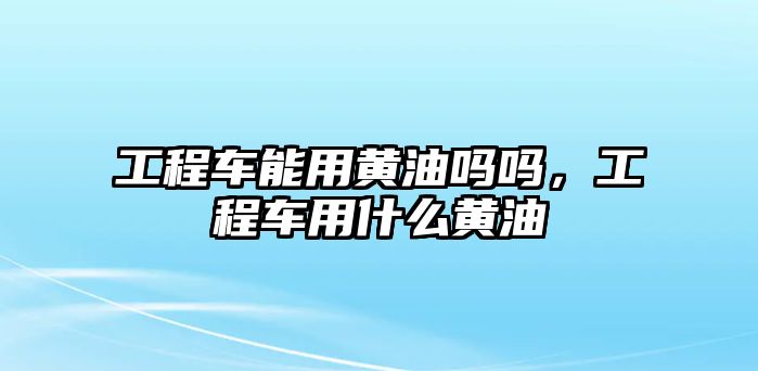 工程車能用黃油嗎嗎，工程車用什么黃油