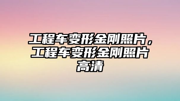 工程車變形金剛照片，工程車變形金剛照片高清