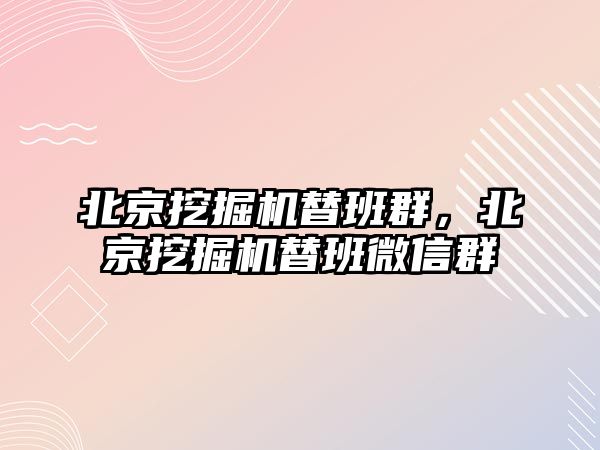 北京挖掘機替班群，北京挖掘機替班微信群