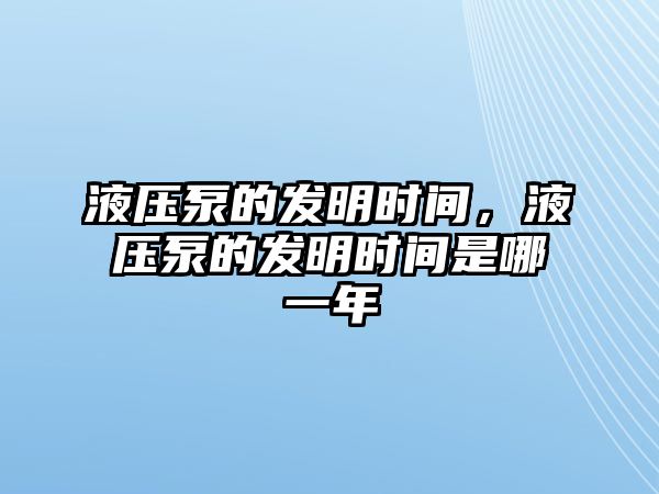 液壓泵的發(fā)明時(shí)間，液壓泵的發(fā)明時(shí)間是哪一年