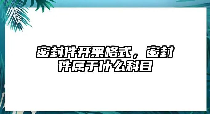 密封件開票格式，密封件屬于什么科目