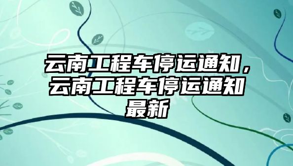 云南工程車停運通知，云南工程車停運通知最新