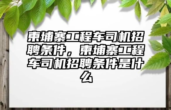 柬埔寨工程車司機招聘條件，柬埔寨工程車司機招聘條件是什么