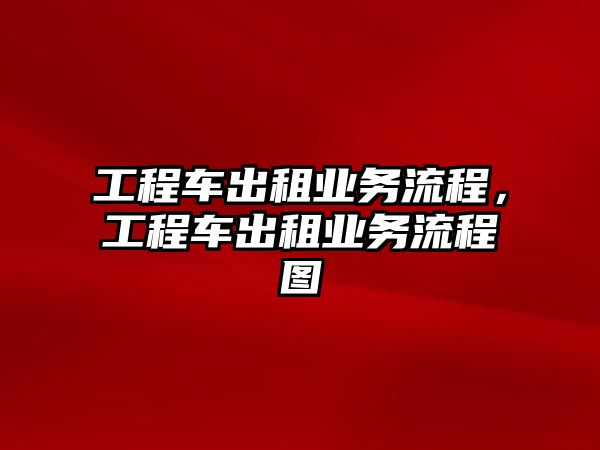 工程車出租業(yè)務(wù)流程，工程車出租業(yè)務(wù)流程圖