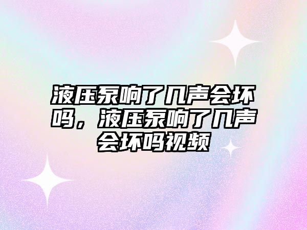 液壓泵響了幾聲會(huì)壞嗎，液壓泵響了幾聲會(huì)壞嗎視頻