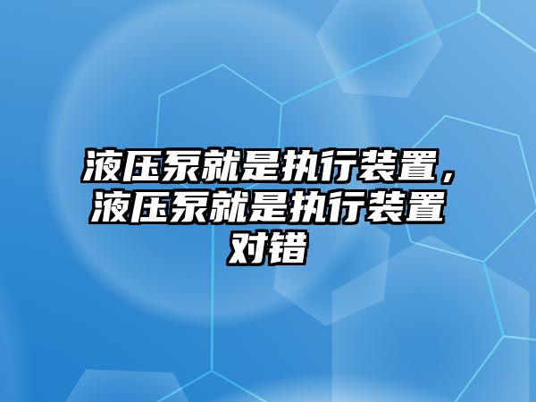 液壓泵就是執(zhí)行裝置，液壓泵就是執(zhí)行裝置對錯