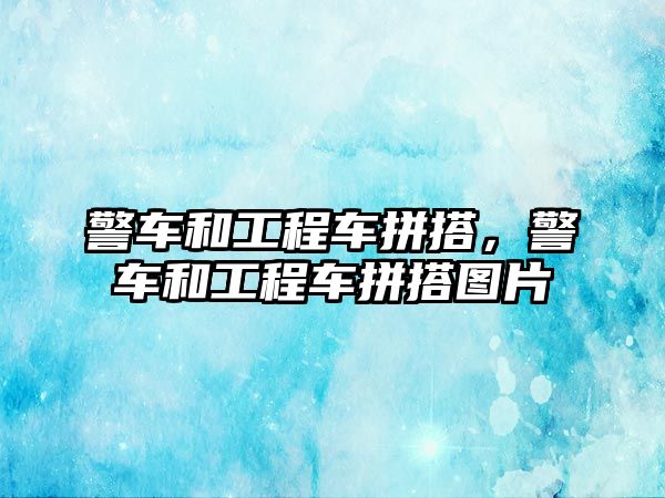 警車和工程車拼搭，警車和工程車拼搭圖片